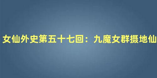 女仙外史第五十七回：九魔女群摄地仙魂　二孤神双破天师法